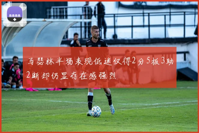 马瑟林半场表现低迷仅得2分5板3助2断却仍显存在感强烈