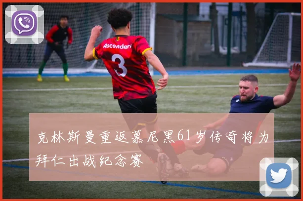 克林斯曼重返慕尼黑61岁传奇将为拜仁出战纪念赛