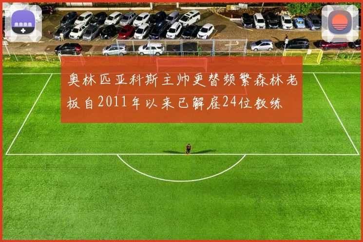 奥林匹亚科斯主帅更替频繁森林老板自2011年以来已解雇24位教练