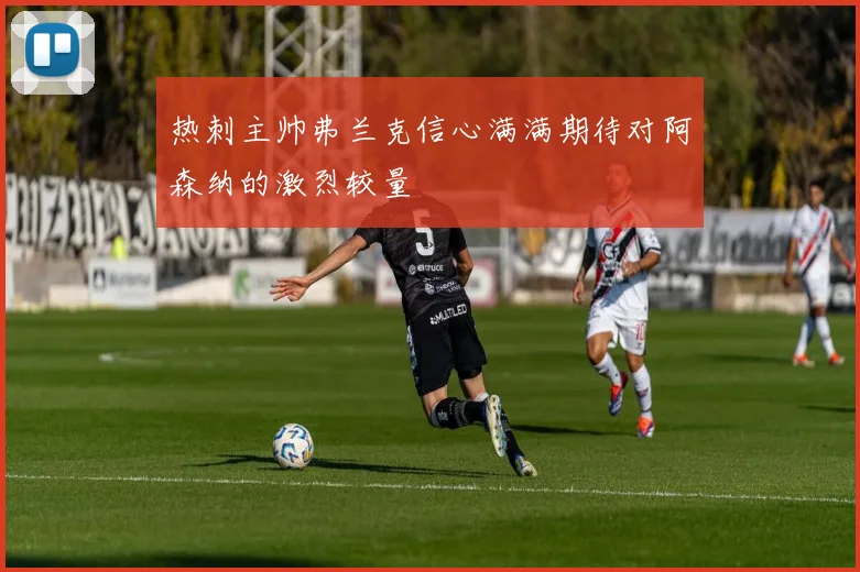 热刺主帅弗兰克信心满满期待对阿森纳的激烈较量