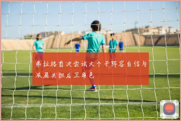 弗拉格首次尝试大个子阵容自信与浓眉共担后卫角色