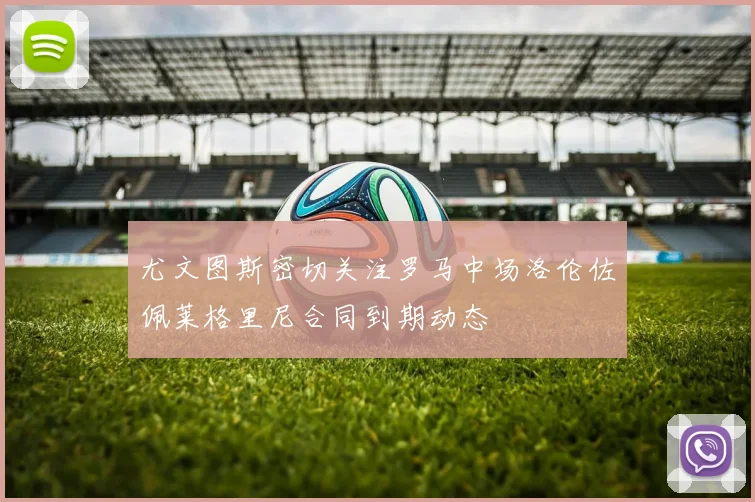 尤文图斯密切关注罗马中场洛伦佐佩莱格里尼合同到期动态