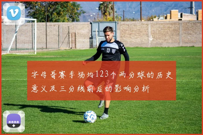 字母哥赛季场均123个两分球的历史意义及三分线前后的影响分析
