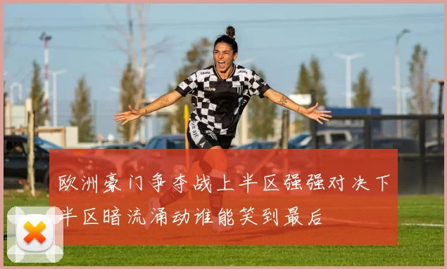 欧洲豪门争夺战上半区强强对决下半区暗流涌动谁能笑到最后