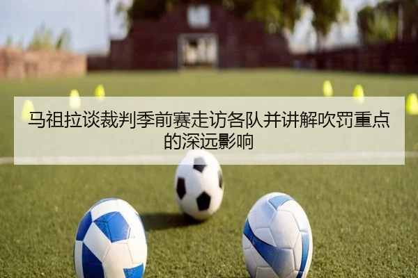 马祖拉谈裁判季前赛走访各队并讲解吹罚重点的深远影响(MKSPORTS)