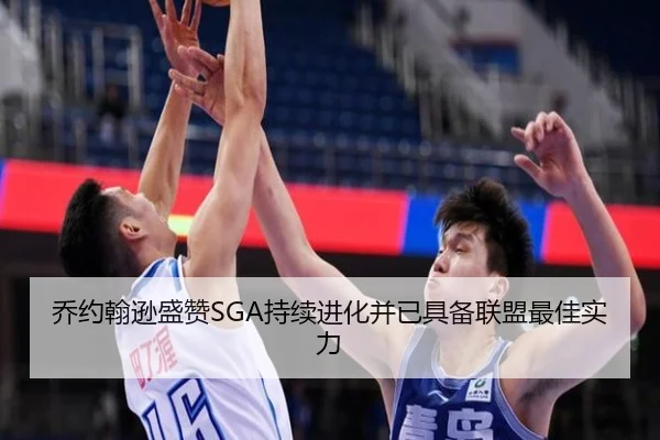 乔约翰逊盛赞SGA持续进化并已具备联盟最佳实力（MKSPORTS）